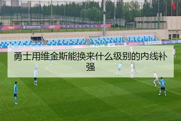 勇士用维金斯能换来什么级别的内线补强