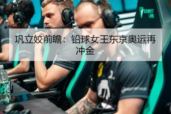 巩立姣前瞻：铅球女王东京奥运再冲金